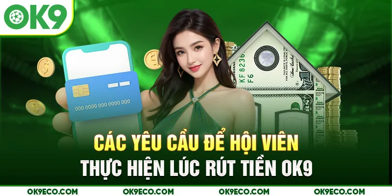 Các yêu cầu để hội viên thực hiện lúc rút tiền OK9