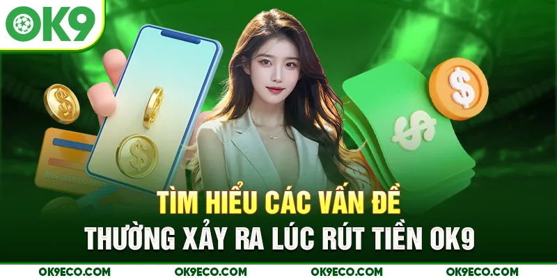 Tìm hiểu các vấn đề thường xảy ra lúc rút tiền OK9